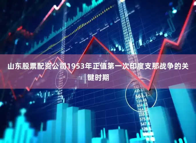 山东股票配资公司1953年正值第一次印度支那战争的关键时期