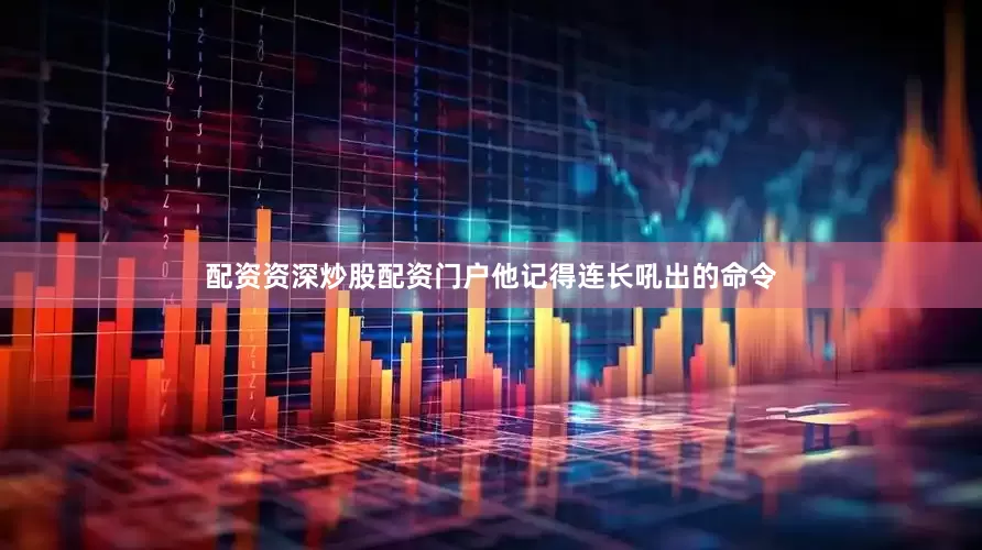 配资资深炒股配资门户他记得连长吼出的命令