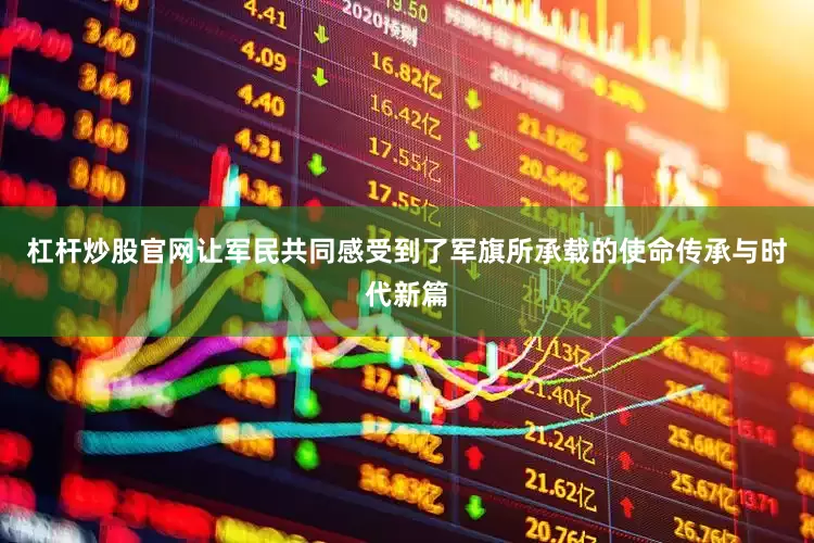 杠杆炒股官网让军民共同感受到了军旗所承载的使命传承与时代新篇