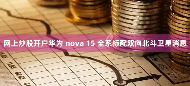 网上炒股开户华为 nova 15 全系标配双向北斗卫星消息