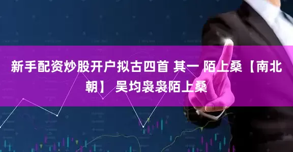 新手配资炒股开户拟古四首 其一 陌上桑【南北朝】 吴均袅袅陌上桑