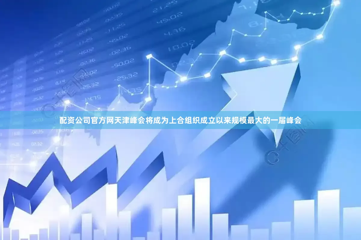 配资公司官方网天津峰会将成为上合组织成立以来规模最大的一届峰会