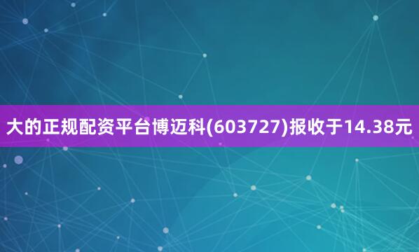 大的正规配资平台博迈科(603727)报收于14.38元