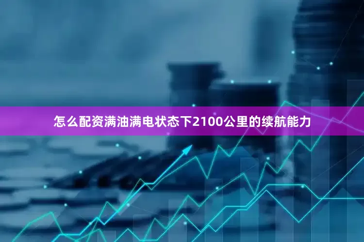 怎么配资满油满电状态下2100公里的续航能力