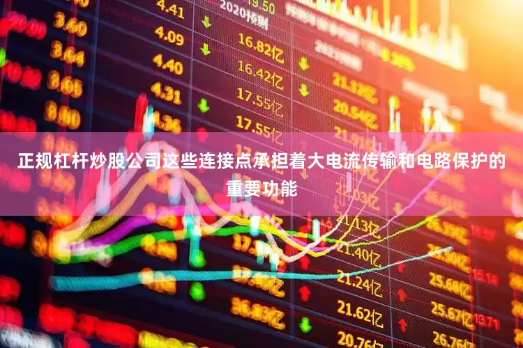 正规杠杆炒股公司这些连接点承担着大电流传输和电路保护的重要功能