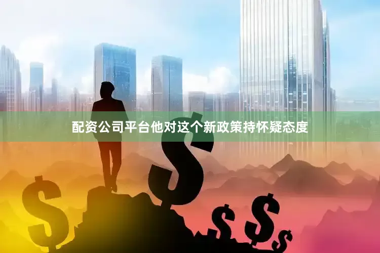 配资公司平台他对这个新政策持怀疑态度