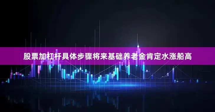 股票加杠杆具体步骤将来基础养老金肯定水涨船高