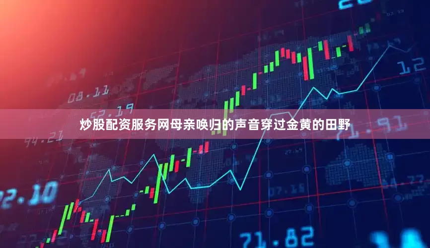 炒股配资服务网母亲唤归的声音穿过金黄的田野