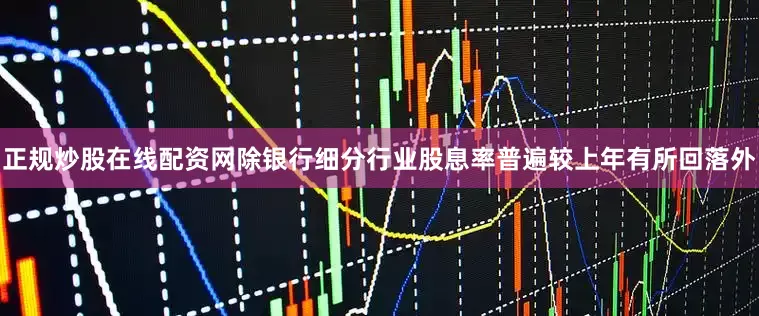 正规炒股在线配资网除银行细分行业股息率普遍较上年有所回落外