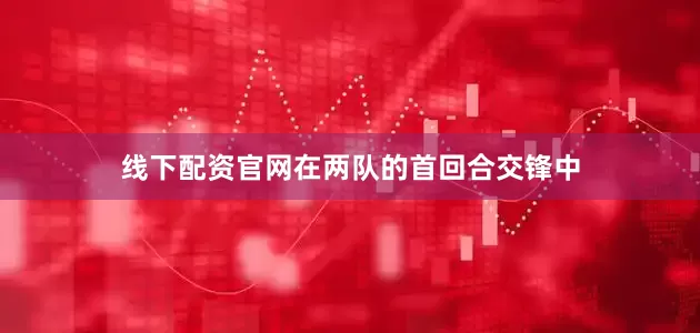 线下配资官网在两队的首回合交锋中