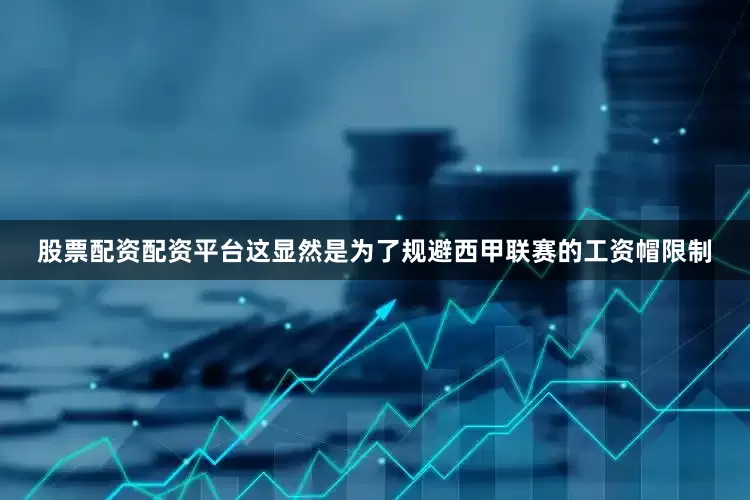 股票配资配资平台这显然是为了规避西甲联赛的工资帽限制