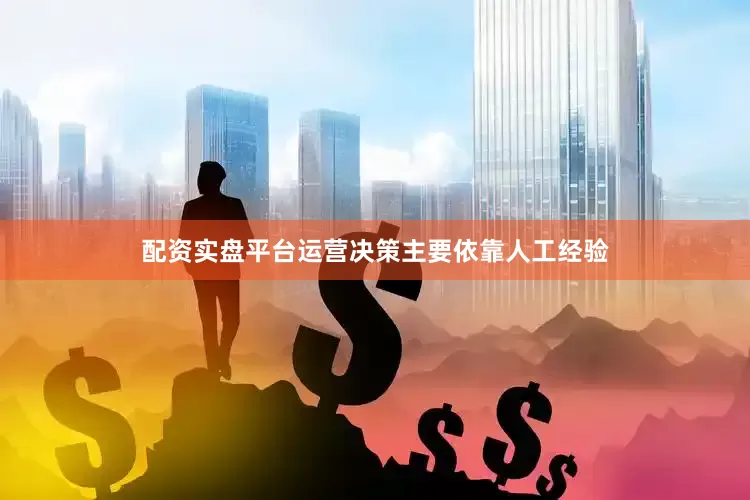配资实盘平台运营决策主要依靠人工经验