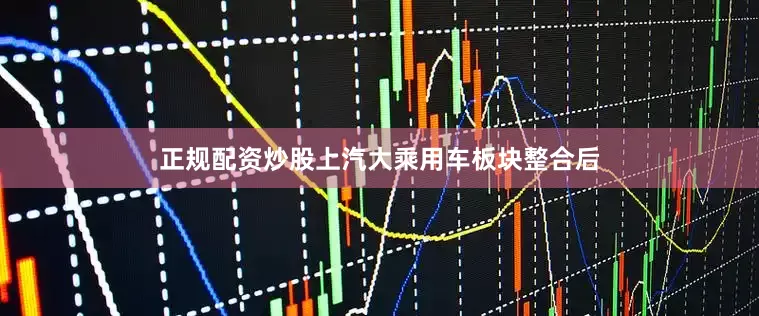 正规配资炒股上汽大乘用车板块整合后