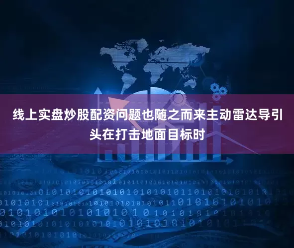 线上实盘炒股配资问题也随之而来主动雷达导引头在打击地面目标时