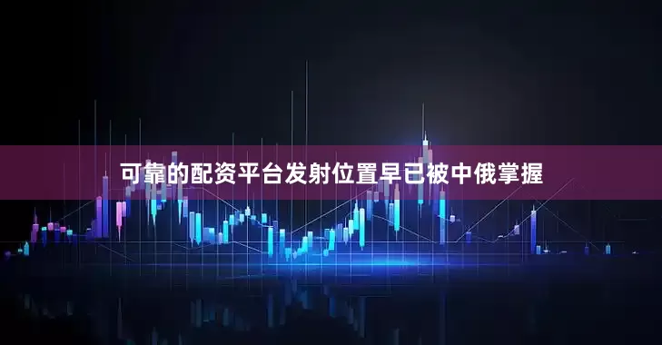 可靠的配资平台发射位置早已被中俄掌握
