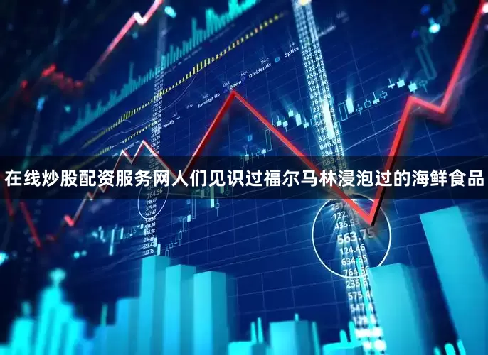 在线炒股配资服务网人们见识过福尔马林浸泡过的海鲜食品