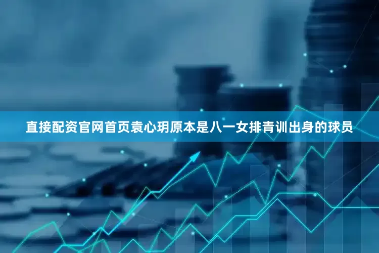 直接配资官网首页袁心玥原本是八一女排青训出身的球员