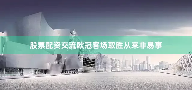 股票配资交流欧冠客场取胜从来非易事