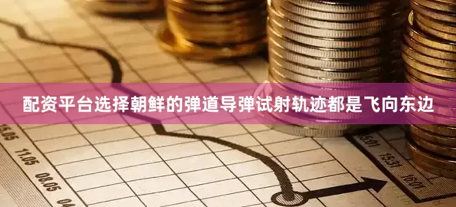 配资平台选择朝鲜的弹道导弹试射轨迹都是飞向东边