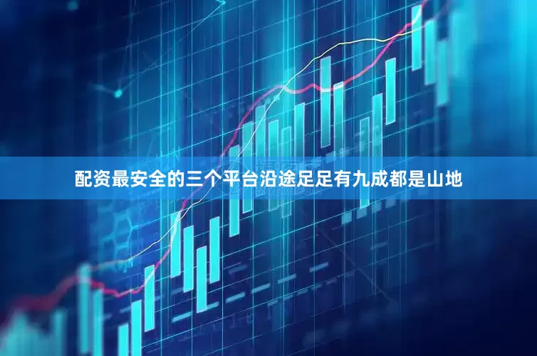 配资最安全的三个平台沿途足足有九成都是山地