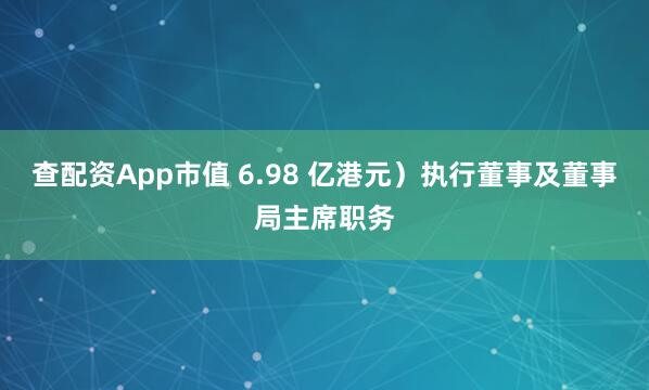 查配资App市值 6.98 亿港元）执行董事及董事局主席职务