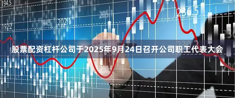 股票配资杠杆公司于2025年9月24日召开公司职工代表大会