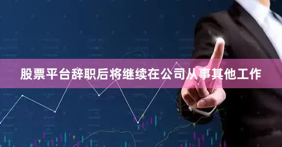 股票平台辞职后将继续在公司从事其他工作