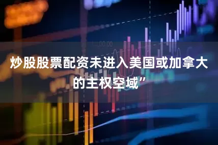 炒股股票配资未进入美国或加拿大的主权空域”
