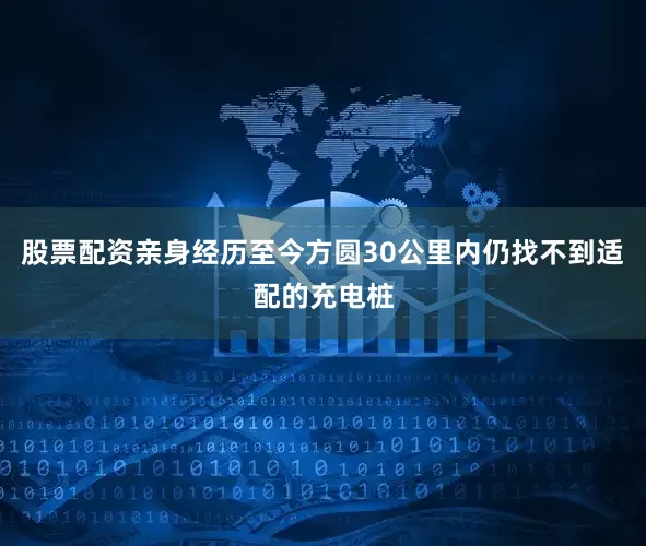 股票配资亲身经历至今方圆30公里内仍找不到适配的充电桩