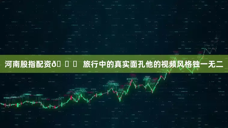 河南股指配资🌍 旅行中的真实面孔他的视频风格独一无二