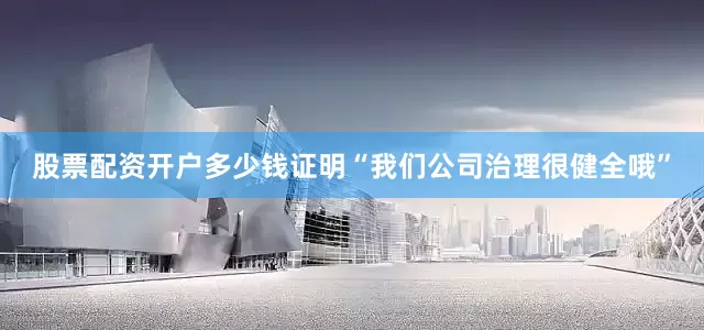 股票配资开户多少钱证明“我们公司治理很健全哦”