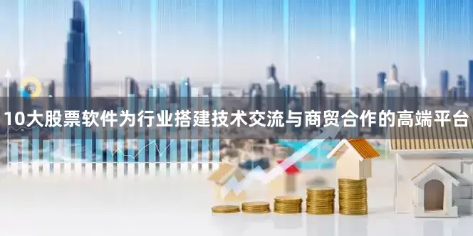 10大股票软件为行业搭建技术交流与商贸合作的高端平台