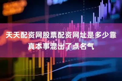 天天配资网股票配资网址是多少靠真本事混出了点名气