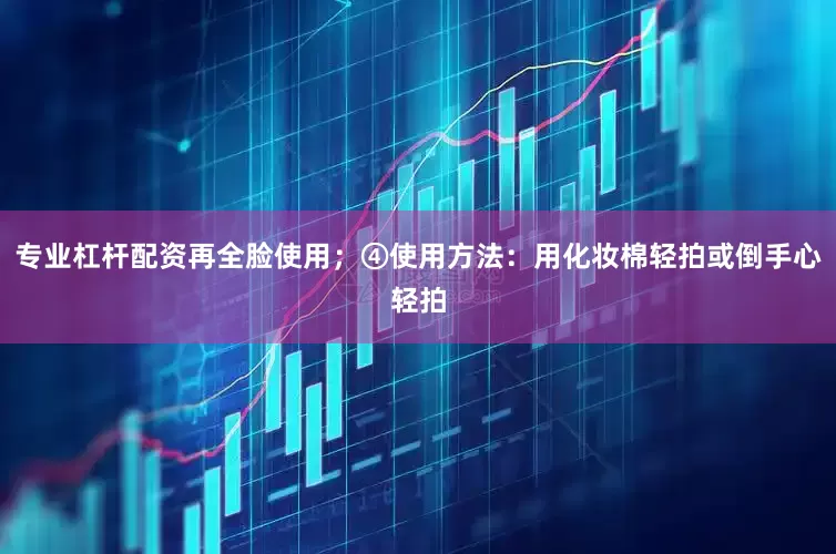 专业杠杆配资再全脸使用；④使用方法：用化妆棉轻拍或倒手心轻拍