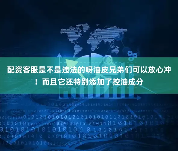 配资客服是不是违法的呀油皮兄弟们可以放心冲！而且它还特别添加了控油成分