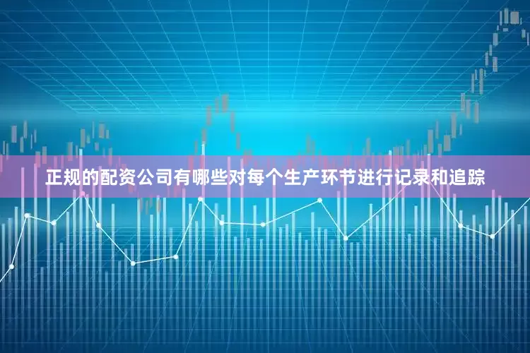正规的配资公司有哪些对每个生产环节进行记录和追踪