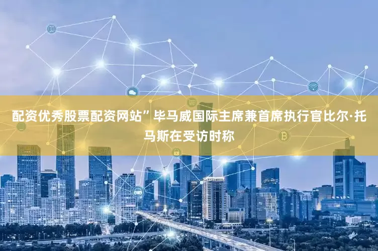 配资优秀股票配资网站”毕马威国际主席兼首席执行官比尔·托马斯在受访时称