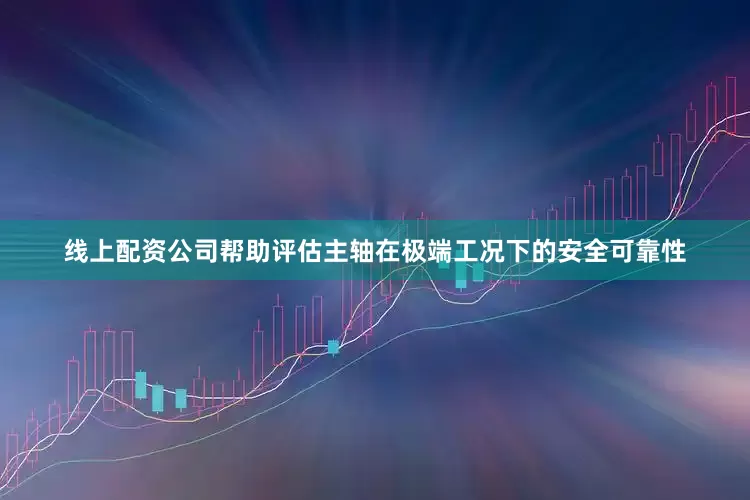 线上配资公司帮助评估主轴在极端工况下的安全可靠性