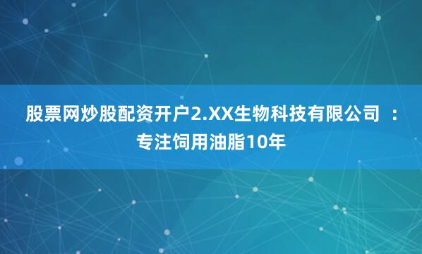 股票网炒股配资开户2.XX生物科技有限公司  :专注饲用油脂10年