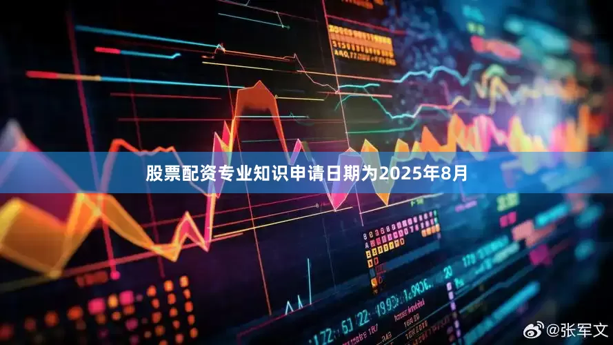 股票配资专业知识申请日期为2025年8月
