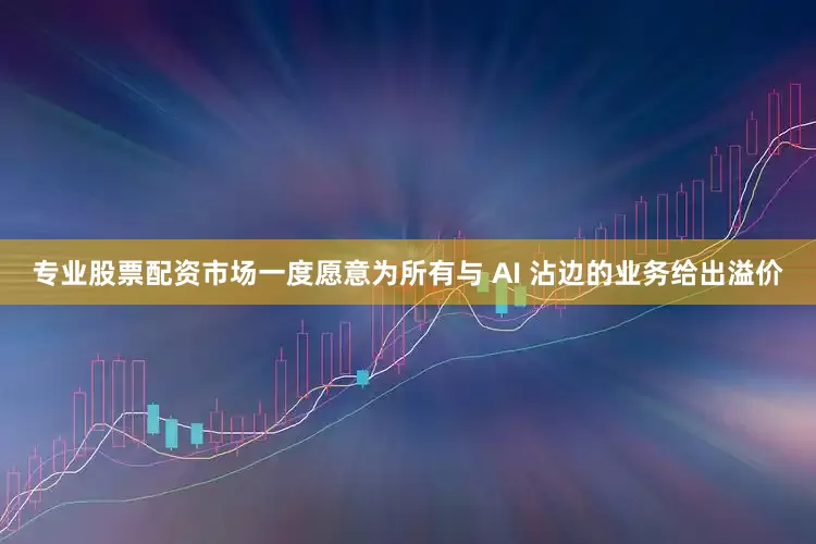 专业股票配资市场一度愿意为所有与 AI 沾边的业务给出溢价