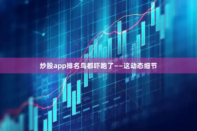 炒股app排名鸟都吓跑了——这动态细节