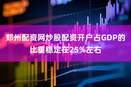 郑州配资网炒股配资开户占GDP的比重稳定在25%左右