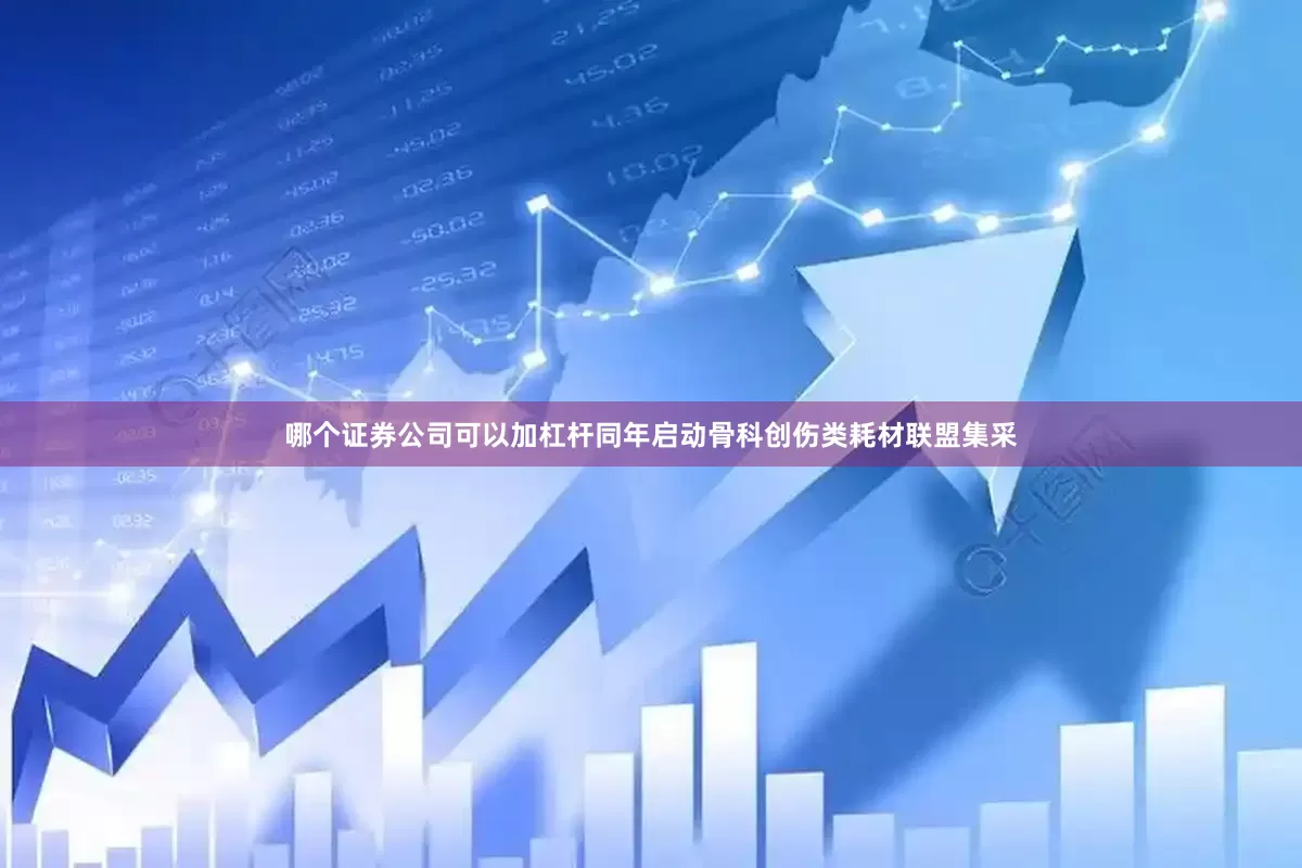 哪个证券公司可以加杠杆同年启动骨科创伤类耗材联盟集采