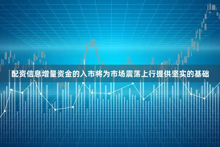 配资信息增量资金的入市将为市场震荡上行提供坚实的基础
