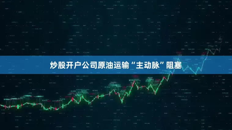 炒股开户公司原油运输“主动脉”阻塞