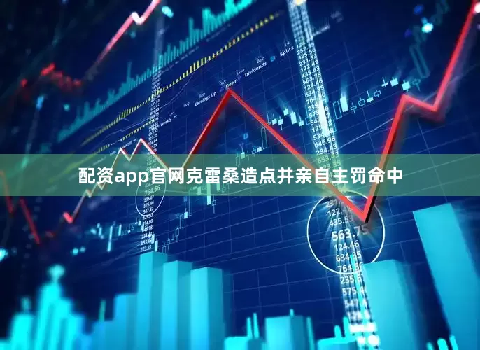配资app官网克雷桑造点并亲自主罚命中