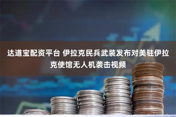 达道宝配资平台 伊拉克民兵武装发布对美驻伊拉克使馆无人机袭击视频