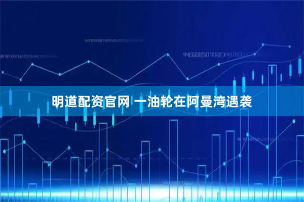 明道配资官网 一油轮在阿曼湾遇袭