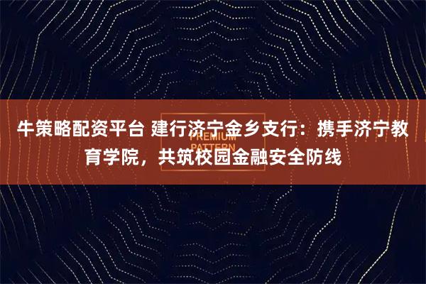 牛策略配资平台 建行济宁金乡支行：携手济宁教育学院，共筑校园金融安全防线